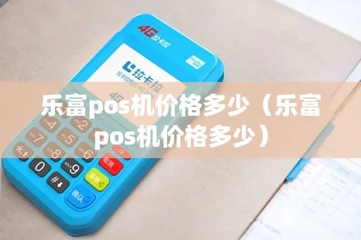 乐富POS机购买攻略，乐富POS机价格及功能对比