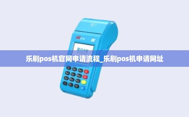 乐刷pos机申请流程详解，乐刷pos机申请条件及步骤