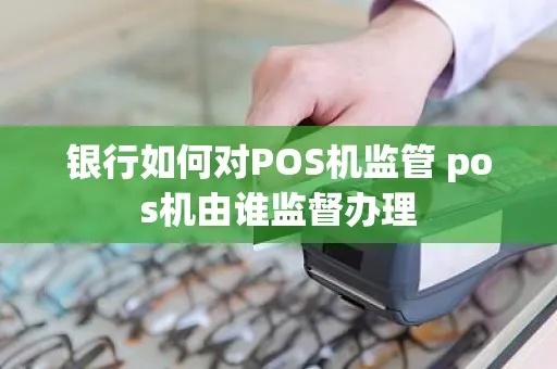 pos机银行怎么监管（详解银行对POS机的监管措施）