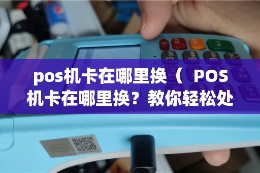 pos机如何更换卡（pos机更换卡步骤详解）