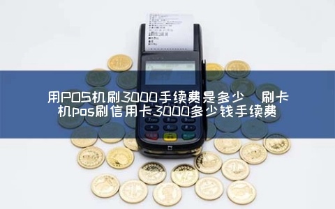 pos机刷3万要扣多少钱 pos机刷卡3000扣多少手续费