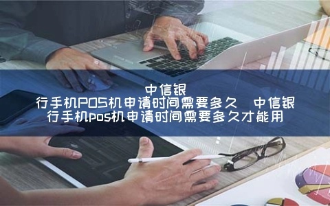 中信银行怎么申请pos机（详细办理流程和条件要求）