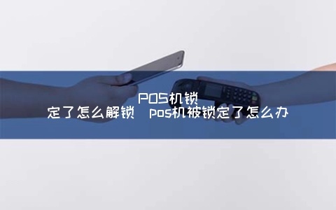 怎么解除POS机账号锁定（POS机账号锁定解决方法）