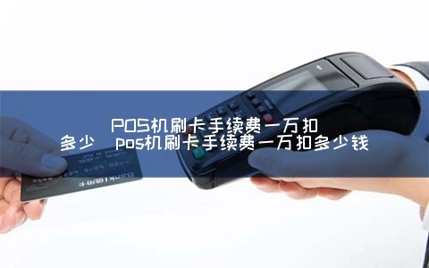 pos机刷卡手续费一万元多少 pos机刷一万多少钱的手续费