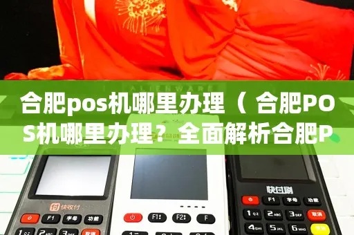 在合肥申请POS机的全方位指南 - 如何选择最适合您的解决方案