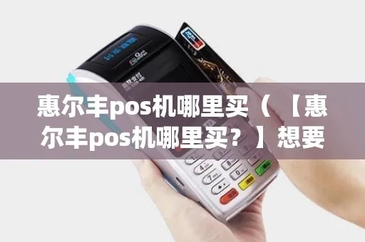 惠尔丰POS机购买攻略，如何选择一款合适的POS机？