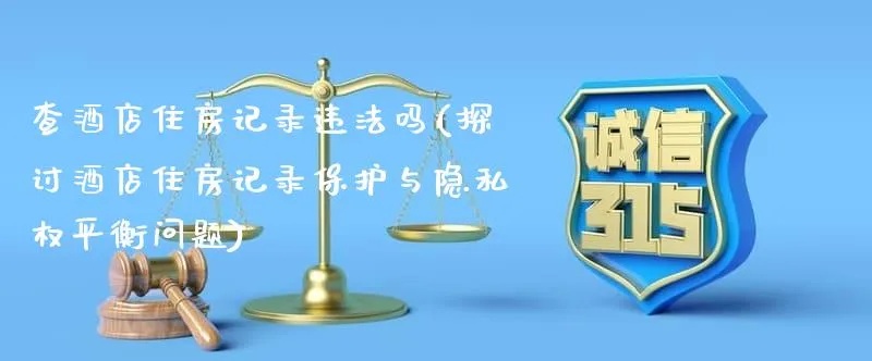 酒店查聊天记录违法吗？——探讨隐私权与安全之间的平衡