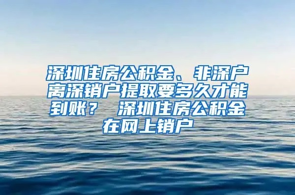 深圳公积金销户取现要多久到账，一个值得关注的话题