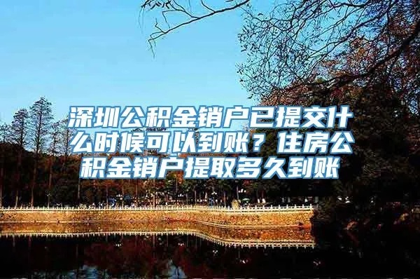 深圳公积金销户取现要多久到账，一个值得关注的话题