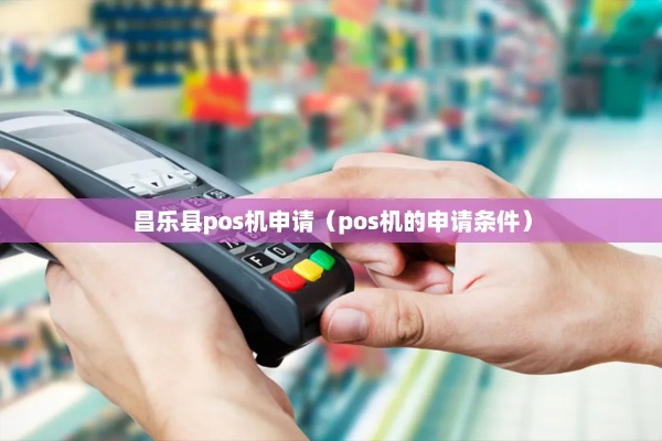 昌乐银行卡申请攻略，POS机哪里申请？办理流程详解及注意事项