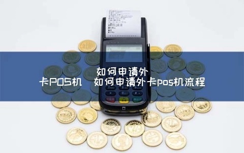 境外卡刷卡 POS 机办理全攻略，如何选择、申请及使用