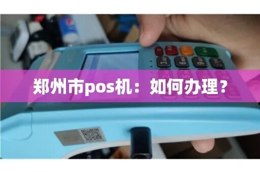 郑州市POS机办理全攻略，一文告诉你哪里可以办理到合适的POS机